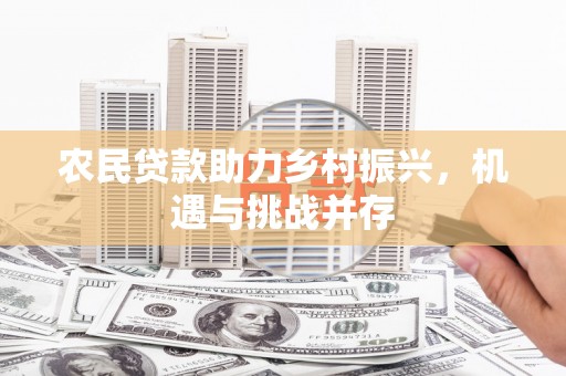 昔阳农民贷款助力乡村振兴，机遇与挑战并存