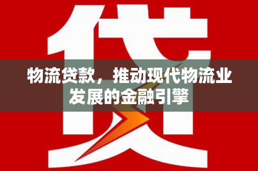 昔阳物流贷款，推动现代物流业发展的金融引擎