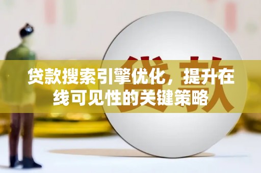 昔阳贷款搜索引擎优化，提升在线可见性的关键策略