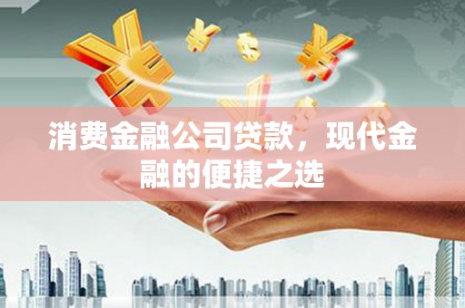 昔阳消费金融公司贷款，现代金融的便捷之选