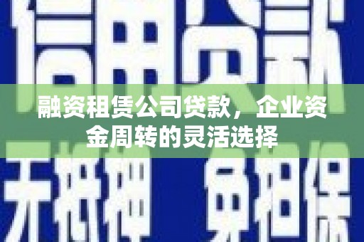昔阳融资租赁公司贷款，企业资金周转的灵活选择