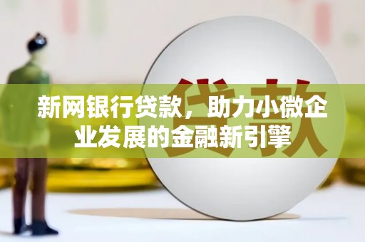 昔阳新网银行贷款，助力小微企业发展的金融新引擎