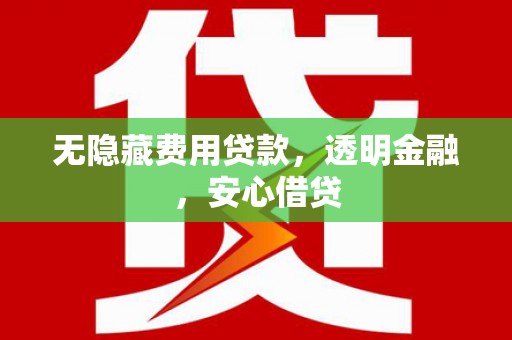 昔阳无隐藏费用贷款，透明金融，安心借贷