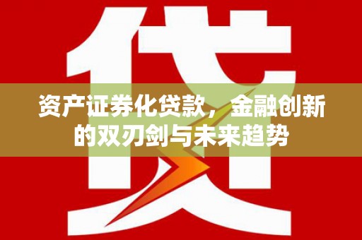 昔阳资产证券化贷款，金融创新的双刃剑与未来趋势