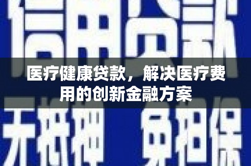 昔阳医疗健康贷款，解决医疗费用的创新金融方案