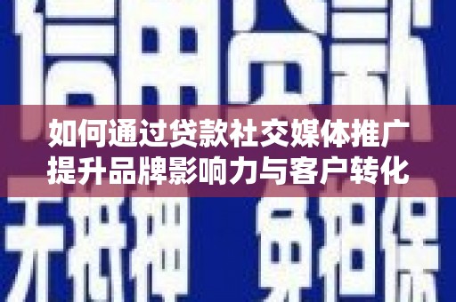 昔阳如何通过贷款社交媒体推广提升品牌影响力与客户转化率