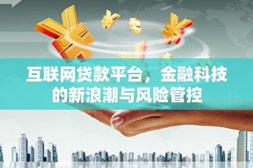 昔阳互联网贷款平台，金融科技的新浪潮与风险管控