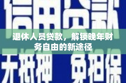 昔阳退休人员贷款，解锁晚年财务自由的新途径