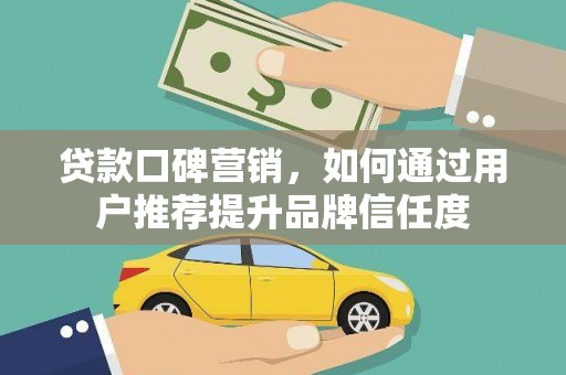 昔阳贷款口碑营销，如何通过用户推荐提升品牌信任度