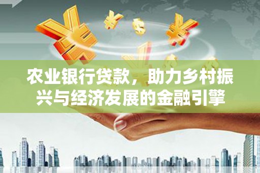 昔阳农业银行贷款，助力乡村振兴与经济发展的金融引擎