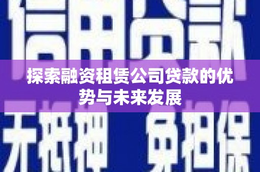 昔阳探索融资租赁公司贷款的优势与未来发展
