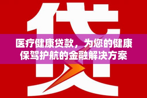 昔阳医疗健康贷款，为您的健康保驾护航的金融解决方案