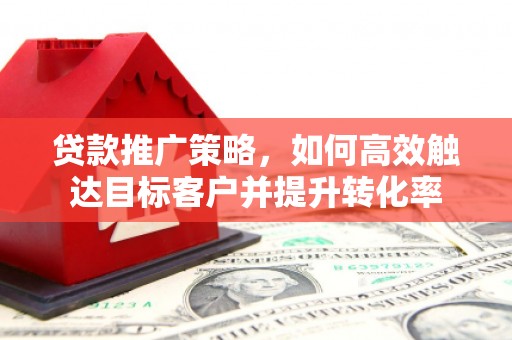 昔阳贷款推广策略，如何高效触达目标客户并提升转化率