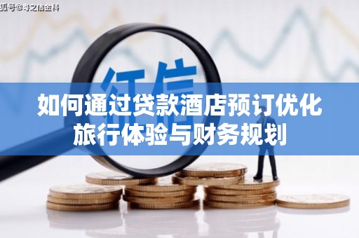 昔阳如何通过贷款酒店预订优化旅行体验与财务规划