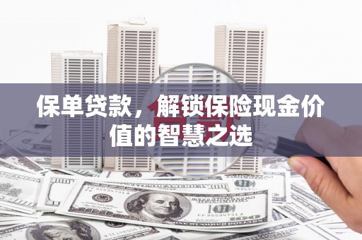 昔阳保单贷款，解锁保险现金价值的智慧之选