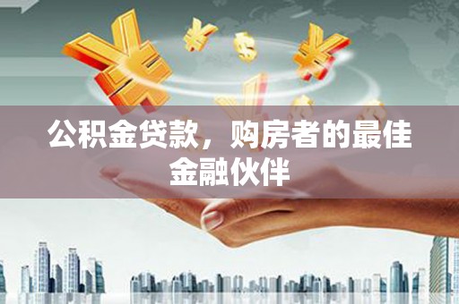 昔阳公积金贷款，购房者的最佳金融伙伴