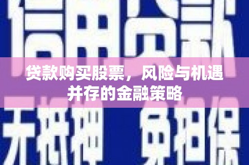 昔阳贷款购买股票，风险与机遇并存的金融策略