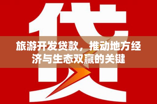昔阳旅游开发贷款，推动地方经济与生态双赢的关键