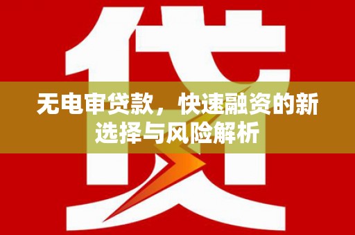 昔阳无电审贷款，快速融资的新选择与风险解析