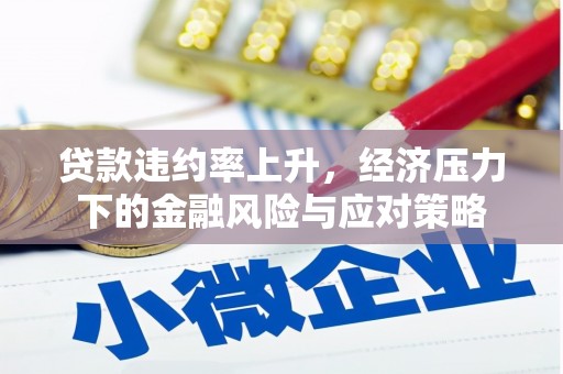 昔阳贷款违约率上升，经济压力下的金融风险与应对策略