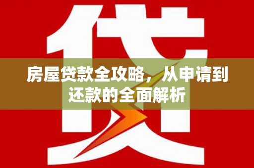 昔阳房屋贷款全攻略，从申请到还款的全面解析
