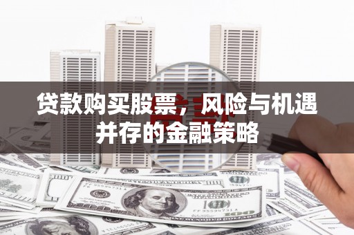 昔阳贷款购买股票，风险与机遇并存的金融策略