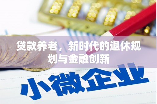 昔阳贷款养老，新时代的退休规划与金融创新