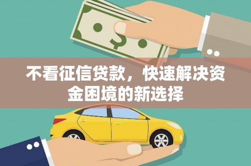 昔阳不看征信贷款，快速解决资金困境的新选择