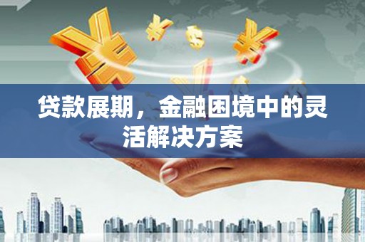 昔阳贷款展期，金融困境中的灵活解决方案