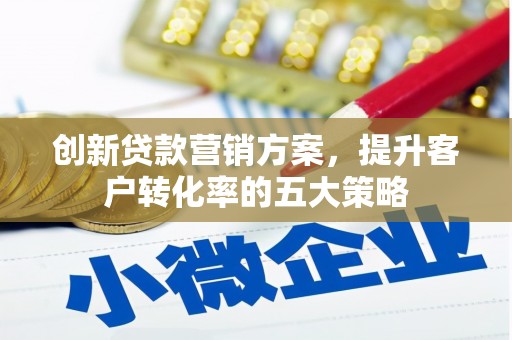 昔阳创新贷款营销方案，提升客户转化率的五大策略