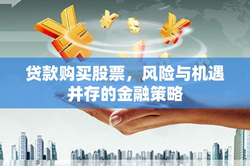 昔阳贷款购买股票，风险与机遇并存的金融策略