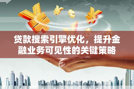 昔阳贷款搜索引擎优化，提升金融业务可见性的关键策略