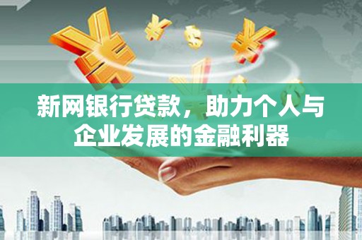 昔阳新网银行贷款，助力个人与企业发展的金融利器