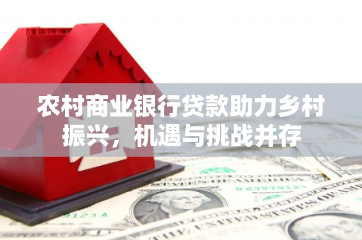 昔阳农村商业银行贷款助力乡村振兴，机遇与挑战并存