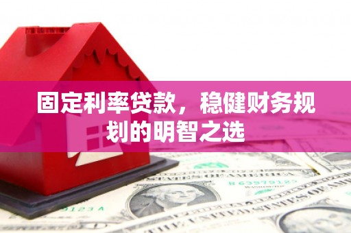 昔阳固定利率贷款，稳健财务规划的明智之选