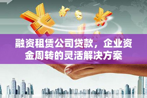 昔阳融资租赁公司贷款，企业资金周转的灵活解决方案