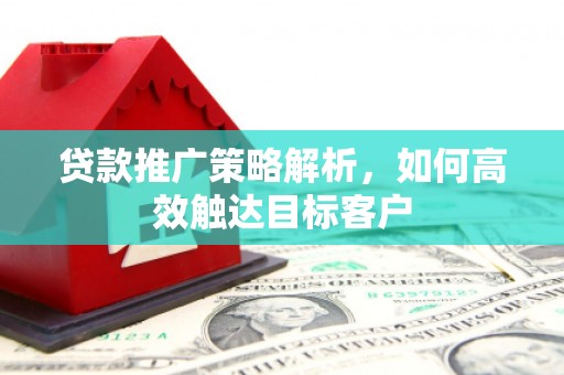 昔阳贷款推广策略解析，如何高效触达目标客户