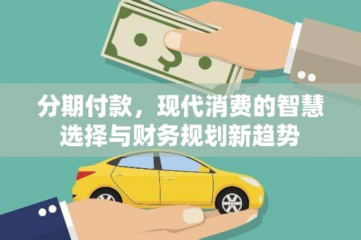 昔阳分期付款，现代消费的智慧选择与财务规划新趋势