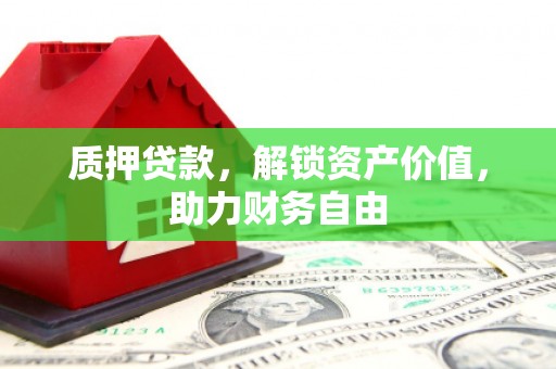 昔阳质押贷款，解锁资产价值，助力财务自由