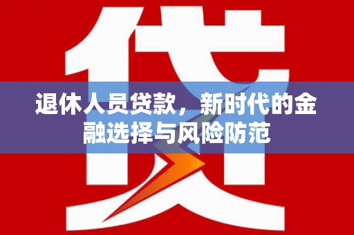 昔阳退休人员贷款，新时代的金融选择与风险防范