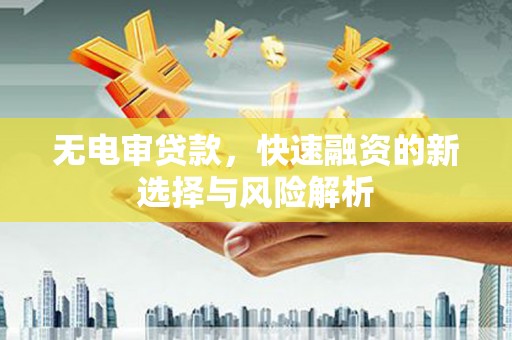 昔阳无电审贷款，快速融资的新选择与风险解析