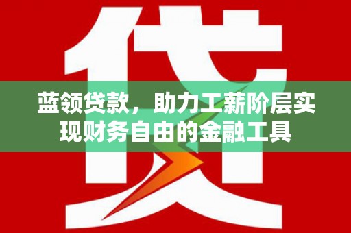 昔阳蓝领贷款，助力工薪阶层实现财务自由的金融工具
