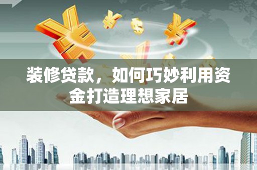 昔阳装修贷款，如何巧妙利用资金打造理想家居