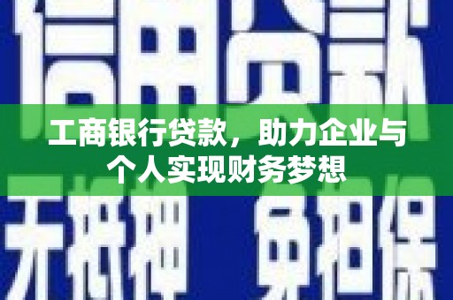 昔阳工商银行贷款，助力企业与个人实现财务梦想