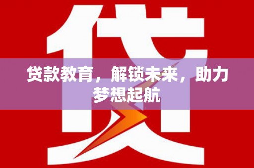 昔阳贷款教育，解锁未来，助力梦想起航