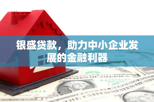 昔阳银盛贷款，助力中小企业发展的金融利器