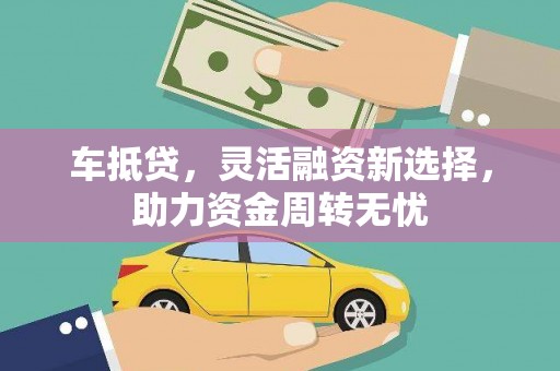 昔阳车抵贷，灵活融资新选择，助力资金周转无忧
