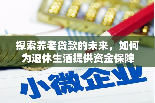 昔阳探索养老贷款的未来，如何为退休生活提供资金保障