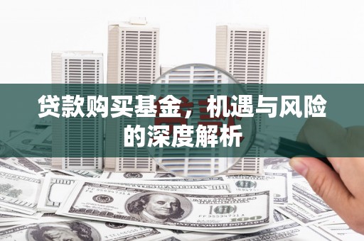 昔阳贷款购买基金，机遇与风险的深度解析