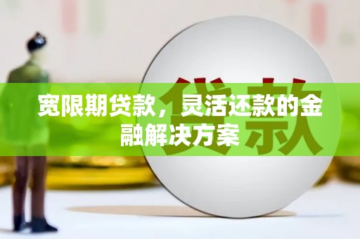 昔阳宽限期贷款，灵活还款的金融解决方案